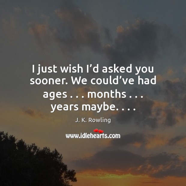 I just wish I’d asked you sooner. We could’ve had J. K. Rowling Picture Quote