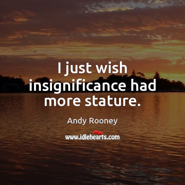 I just wish insignificance had more stature. Image