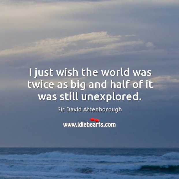 I just wish the world was twice as big and half of it was still unexplored. Sir David Attenborough Picture Quote