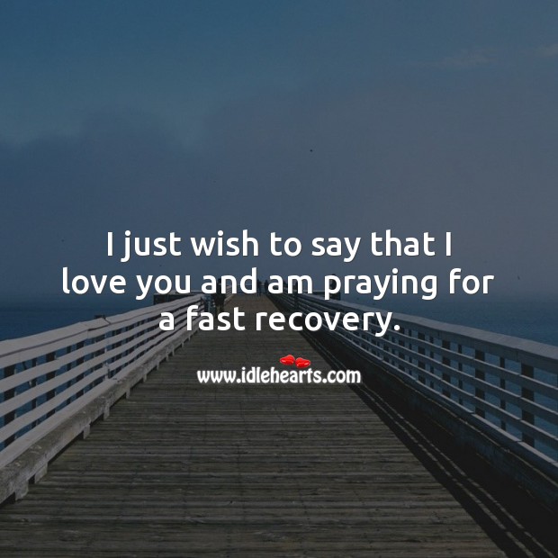 I just wish to say that I love you and am praying for a fast recovery. Image