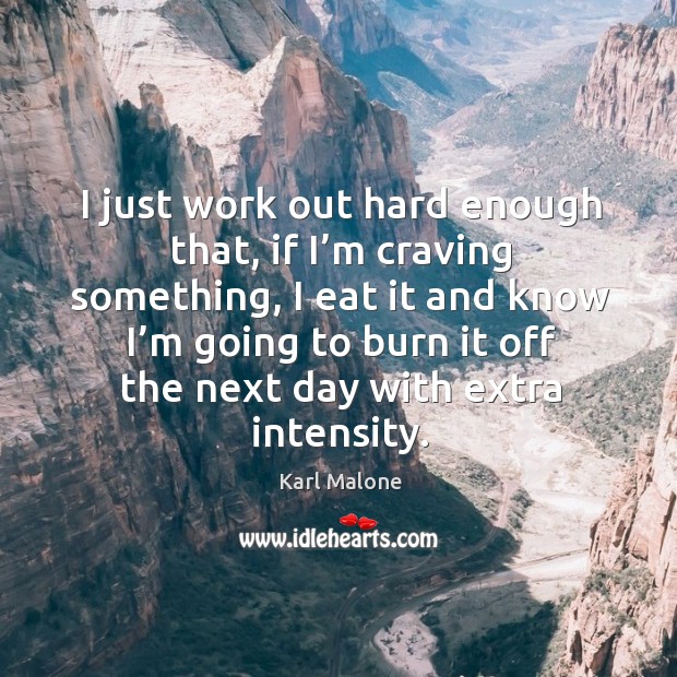 I just work out hard enough that, if I’m craving something, I eat it and know I’m going to burn it off the next day with extra intensity. Karl Malone Picture Quote