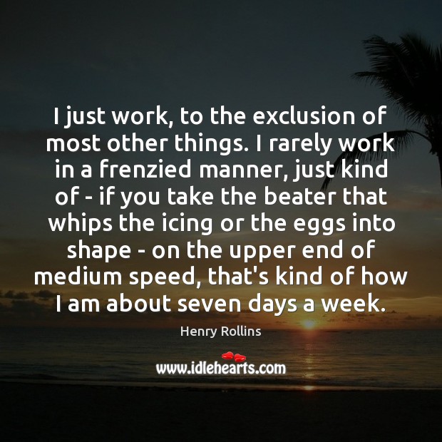 I just work, to the exclusion of most other things. I rarely Henry Rollins Picture Quote