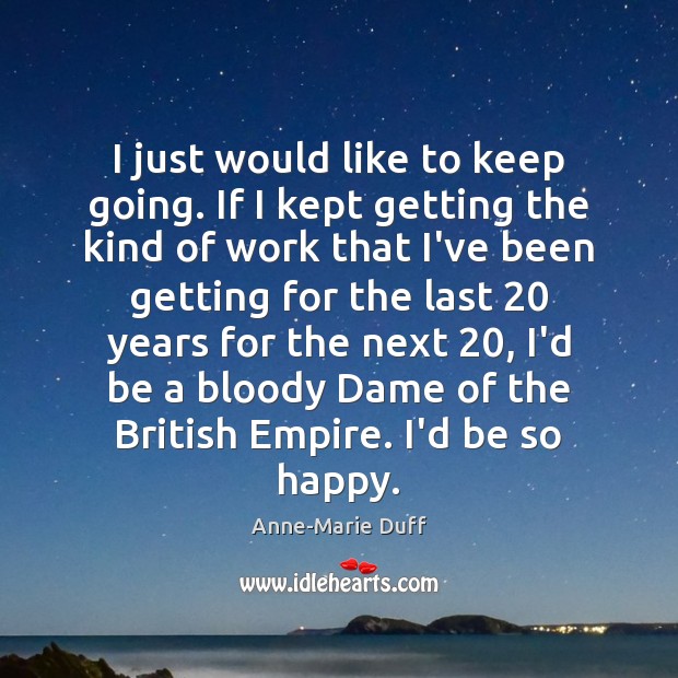 I just would like to keep going. If I kept getting the Anne-Marie Duff Picture Quote
