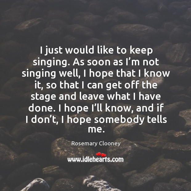 I just would like to keep singing. As soon as I’m not singing well, I hope that I know it Rosemary Clooney Picture Quote