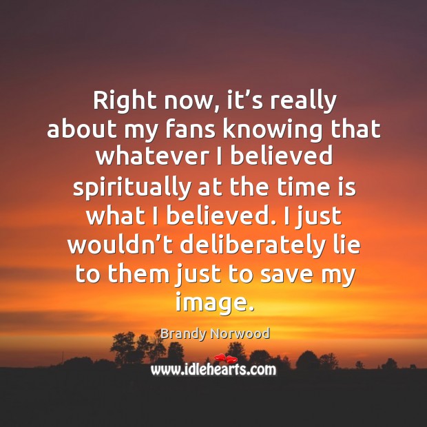I just wouldn’t deliberately lie to them just to save my image. Brandy Norwood Picture Quote