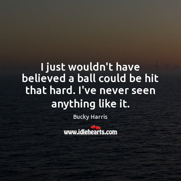 I just wouldn’t have believed a ball could be hit that hard. Bucky Harris Picture Quote