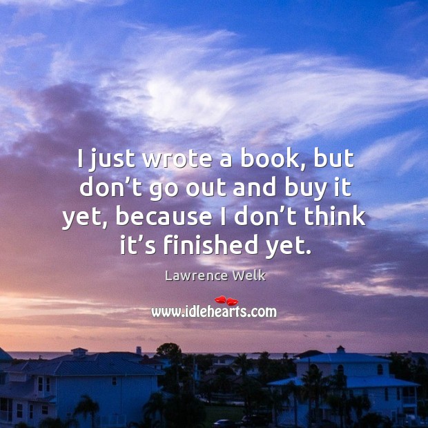 I just wrote a book, but don’t go out and buy it yet, because I don’t think it’s finished yet. Lawrence Welk Picture Quote