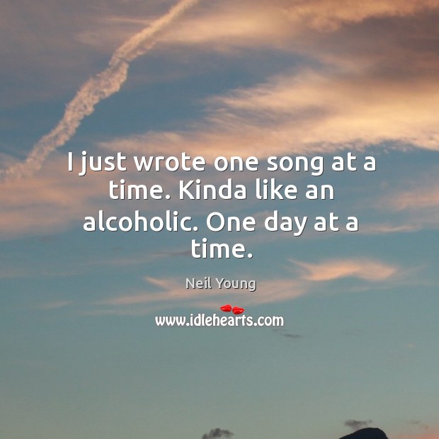 I just wrote one song at a time. Kinda like an alcoholic. One day at a time. Image