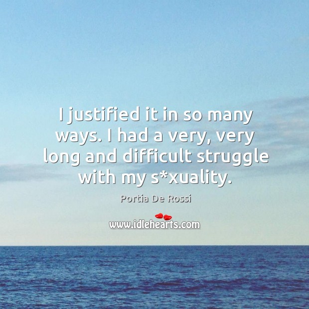 I justified it in so many ways. I had a very, very long and difficult struggle with my s*xuality. Portia De Rossi Picture Quote