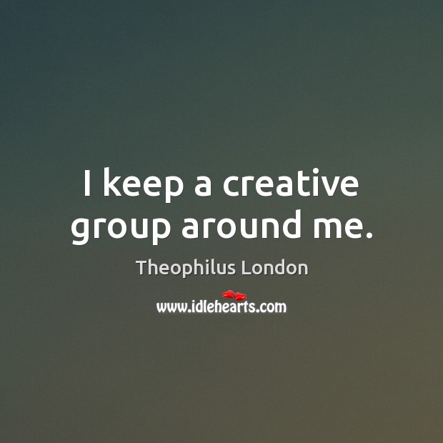 I keep a creative group around me. Theophilus London Picture Quote