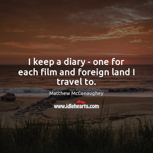 I keep a diary – one for each film and foreign land I travel to. Matthew McConaughey Picture Quote