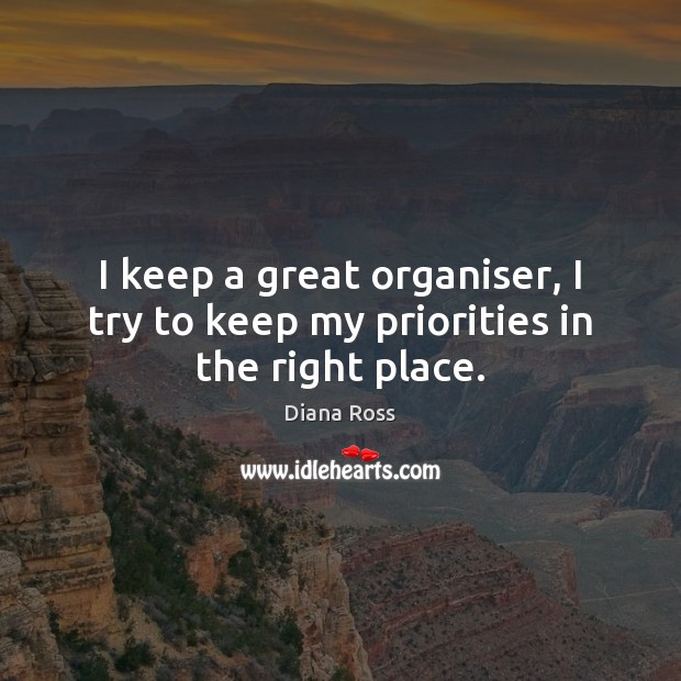 I keep a great organiser, I try to keep my priorities in the right place. Diana Ross Picture Quote