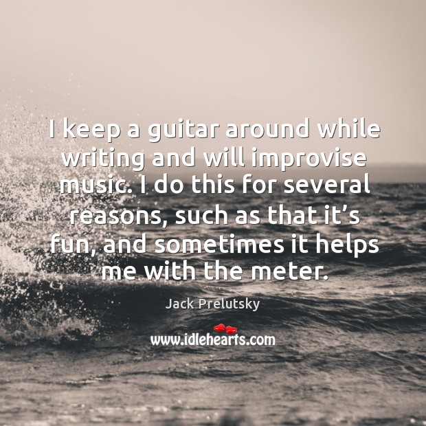 I keep a guitar around while writing and will improvise music. I do this for several reasons Jack Prelutsky Picture Quote