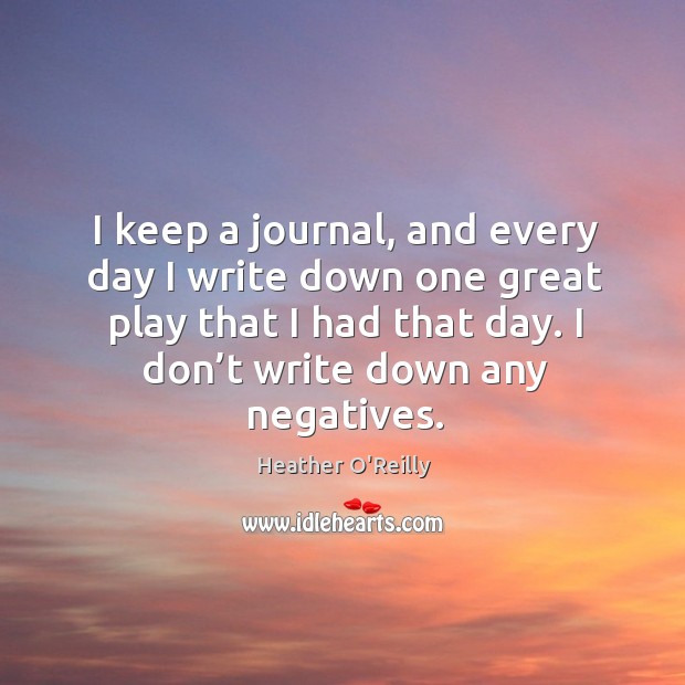 I keep a journal, and every day I write down one great play that I had that day. Heather O’Reilly Picture Quote