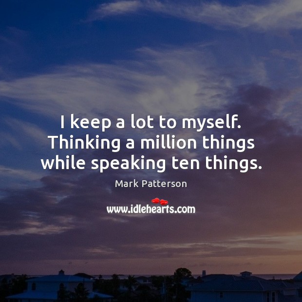 I keep a lot to myself. Thinking a million things while speaking ten things. Mark Patterson Picture Quote