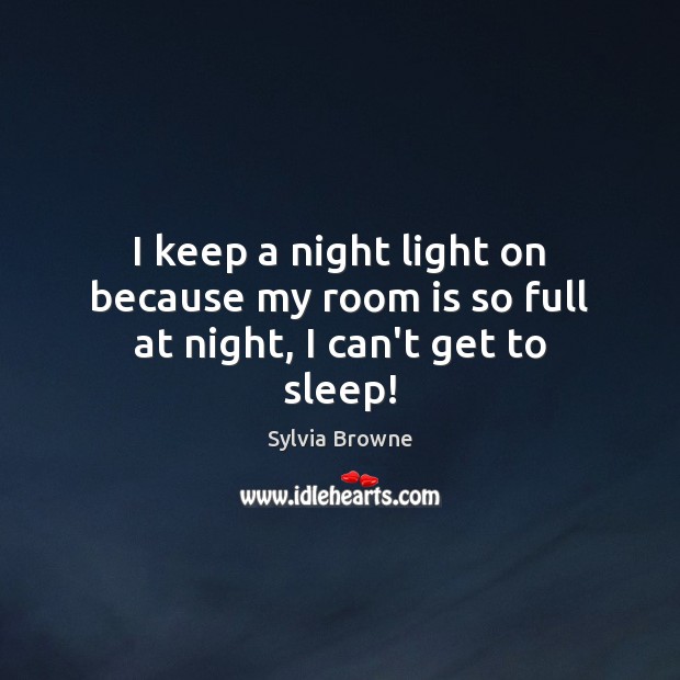 I keep a night light on because my room is so full at night, I can’t get to sleep! Sylvia Browne Picture Quote