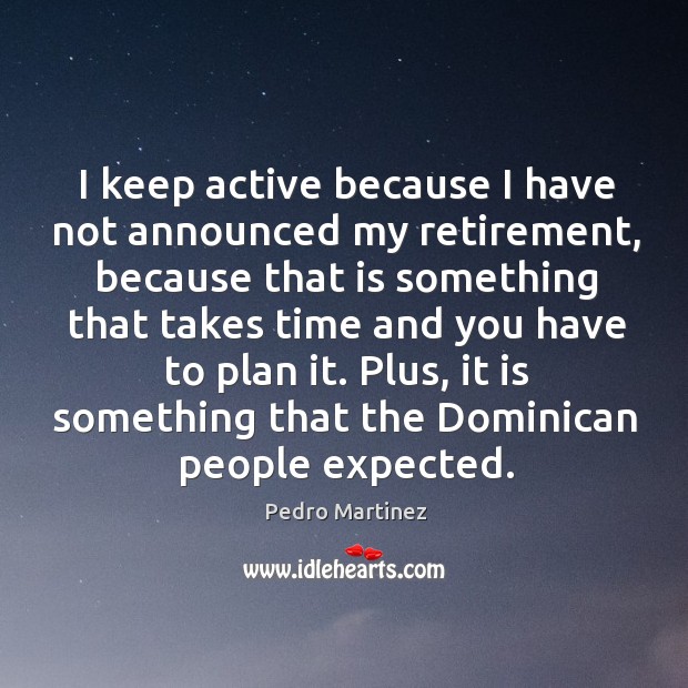 I keep active because I have not announced my retirement Pedro Martinez Picture Quote