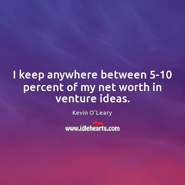 I keep anywhere between 5-10 percent of my net worth in venture ideas. Image