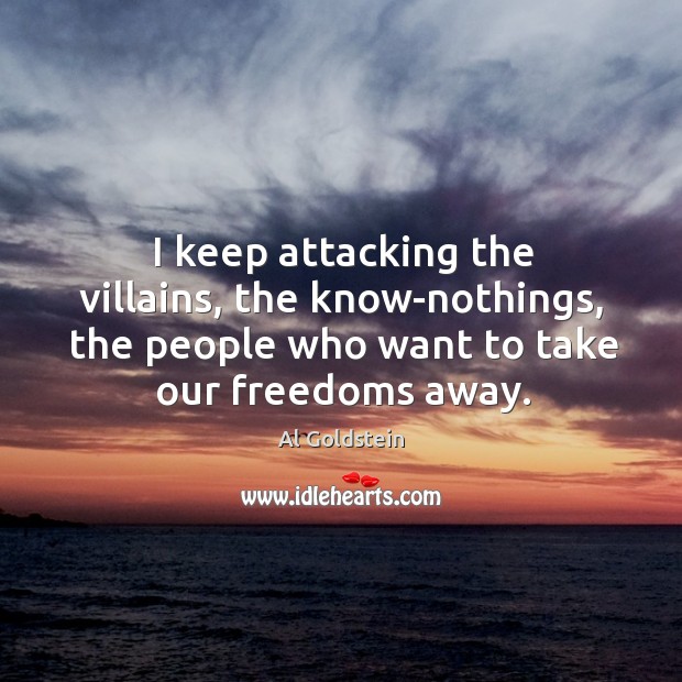 I keep attacking the villains, the know-nothings, the people who want to take our freedoms away. Al Goldstein Picture Quote