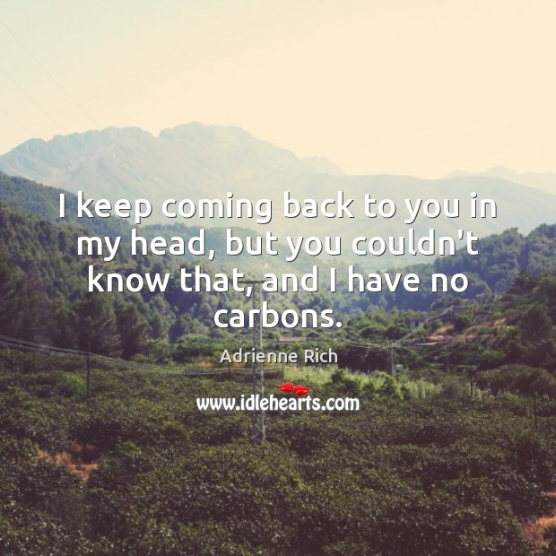 I keep coming back to you in my head, but you couldn’t know that, and I have no carbons. Adrienne Rich Picture Quote
