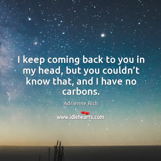 I keep coming back to you in my head, but you couldn’t know that, and I have no carbons. Adrienne Rich Picture Quote