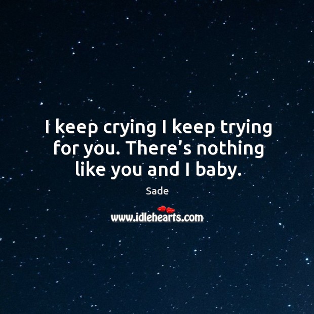 I keep crying I keep trying for you. There’s nothing like you and I baby. Sade Picture Quote