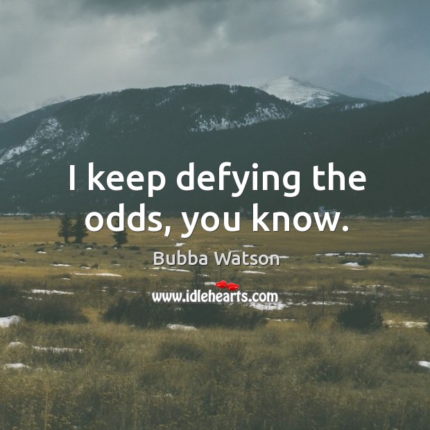 I keep defying the odds, you know. Bubba Watson Picture Quote