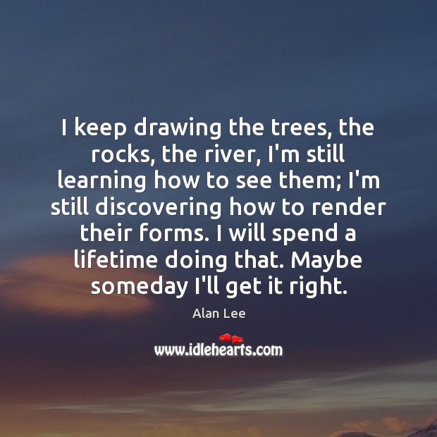 I keep drawing the trees, the rocks, the river, I’m still learning Image