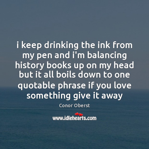 I keep drinking the ink from my pen and i’m balancing history Conor Oberst Picture Quote