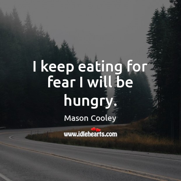 I keep eating for fear I will be hungry. Image
