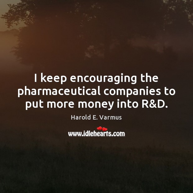 I keep encouraging the pharmaceutical companies to put more money into R&D. Harold E. Varmus Picture Quote
