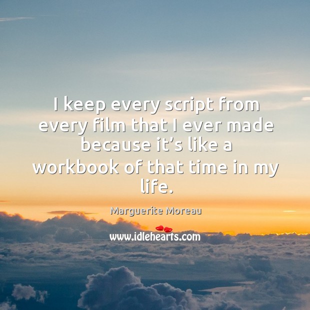 I keep every script from every film that I ever made because it’s like a workbook of that time in my life. Marguerite Moreau Picture Quote