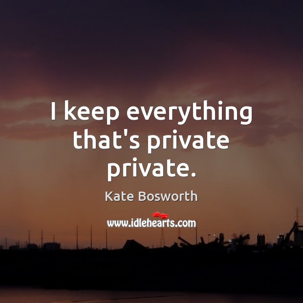 I keep everything that’s private private. Kate Bosworth Picture Quote