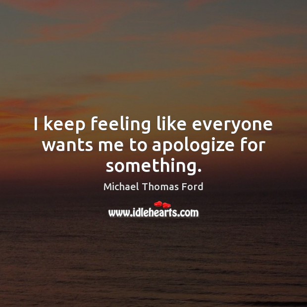 I keep feeling like everyone wants me to apologize for something. Michael Thomas Ford Picture Quote
