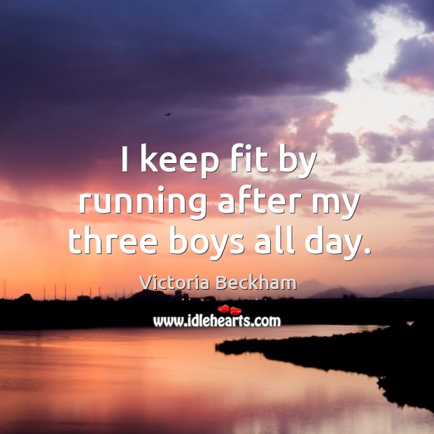 I keep fit by running after my three boys all day. Victoria Beckham Picture Quote