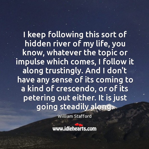 I keep following this sort of hidden river of my life, you William Stafford Picture Quote