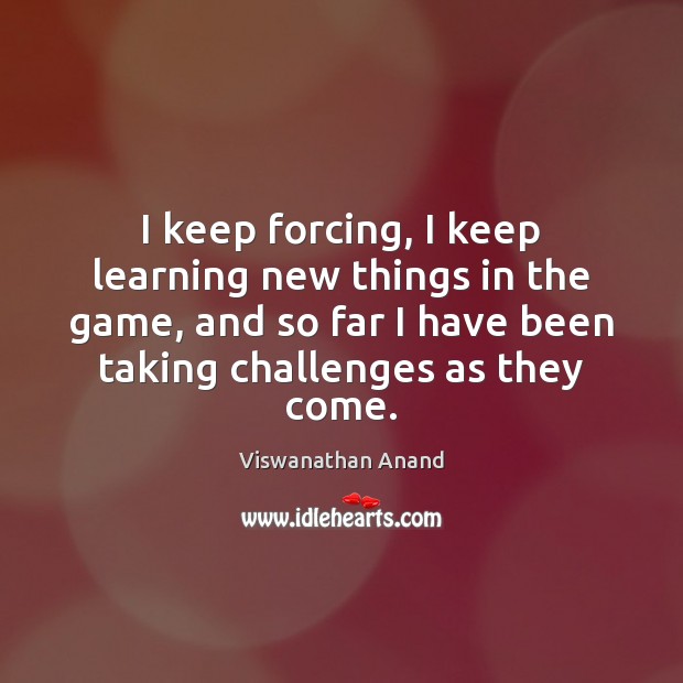 I keep forcing, I keep learning new things in the game, and Viswanathan Anand Picture Quote