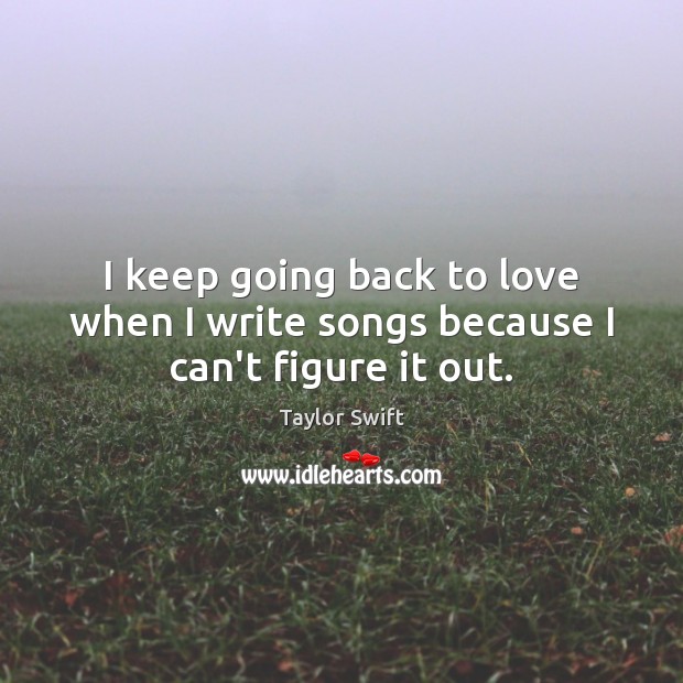 I keep going back to love when I write songs because I can’t figure it out. Taylor Swift Picture Quote