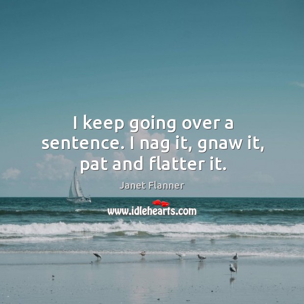 I keep going over a sentence. I nag it, gnaw it, pat and flatter it. Janet Flanner Picture Quote