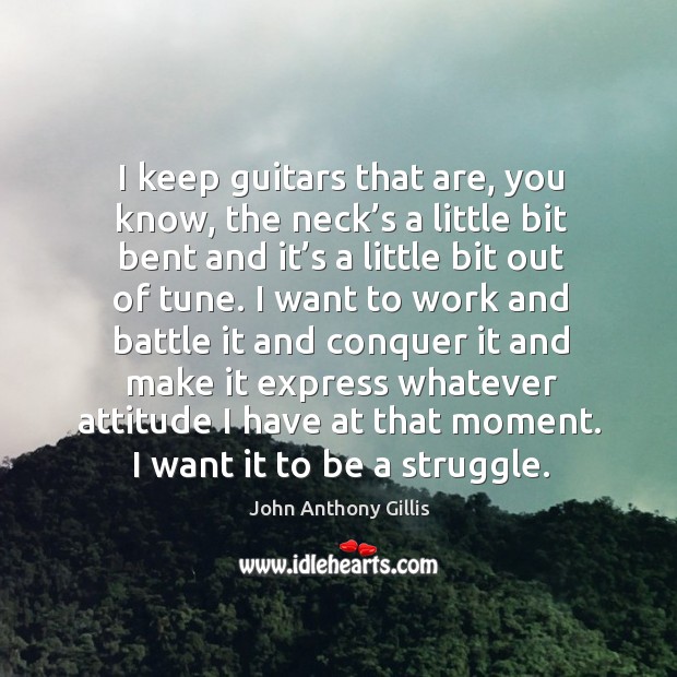 I keep guitars that are, you know, the neck’s a little bit bent and it’s a little bit out of tune. John Anthony Gillis Picture Quote
