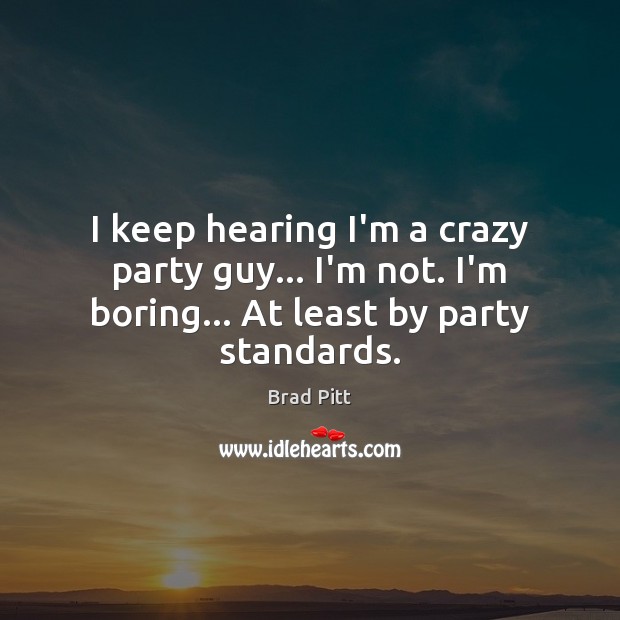 I keep hearing I’m a crazy party guy… I’m not. I’m boring… Brad Pitt Picture Quote