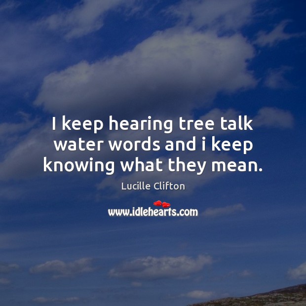 I keep hearing tree talk water words and i keep knowing what they mean. Lucille Clifton Picture Quote