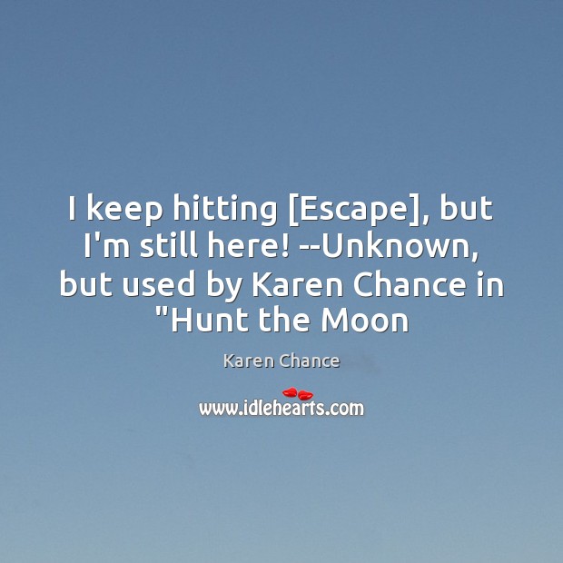 I keep hitting [Escape], but I’m still here! –Unknown, but used by Karen Chance Picture Quote
