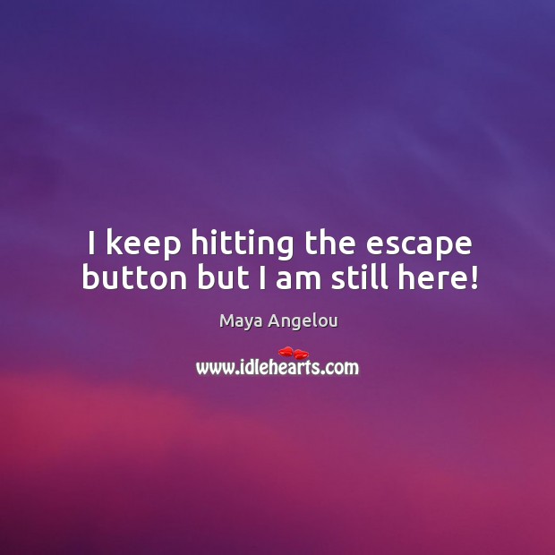 I keep hitting the escape button but I am still here! Image