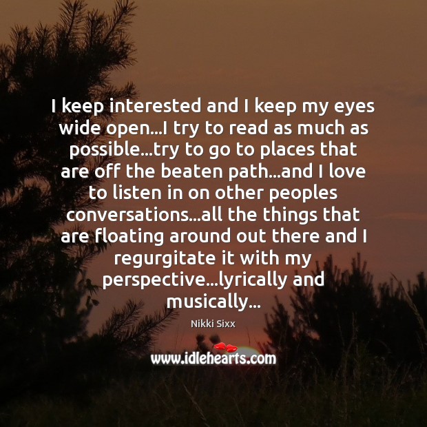 I keep interested and I keep my eyes wide open…I try Nikki Sixx Picture Quote
