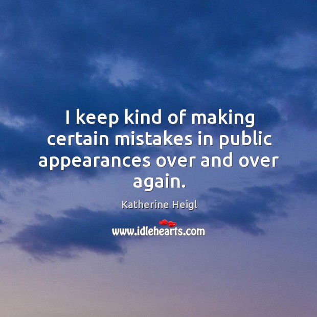 I keep kind of making certain mistakes in public appearances over and over again. Katherine Heigl Picture Quote