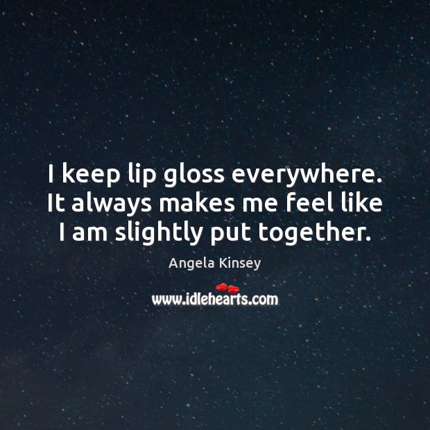 I keep lip gloss everywhere. It always makes me feel like I am slightly put together. Angela Kinsey Picture Quote