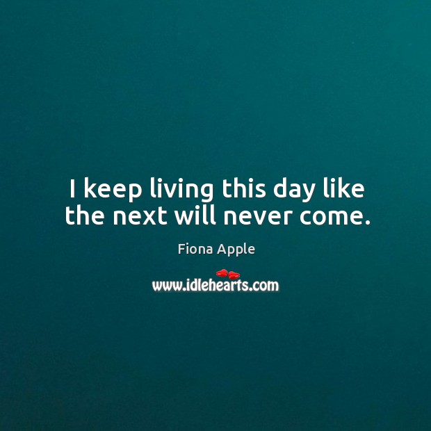 I keep living this day like the next will never come. Fiona Apple Picture Quote