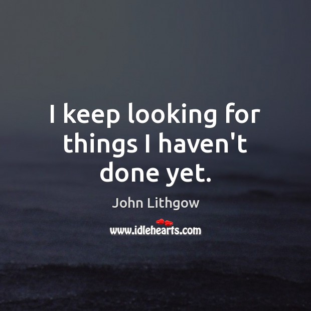 I keep looking for things I haven’t done yet. John Lithgow Picture Quote