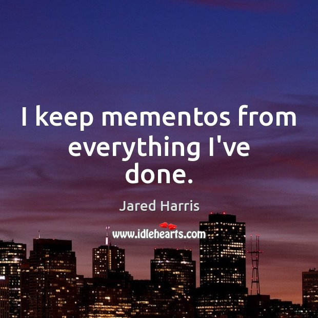 I keep mementos from everything I’ve done. Jared Harris Picture Quote